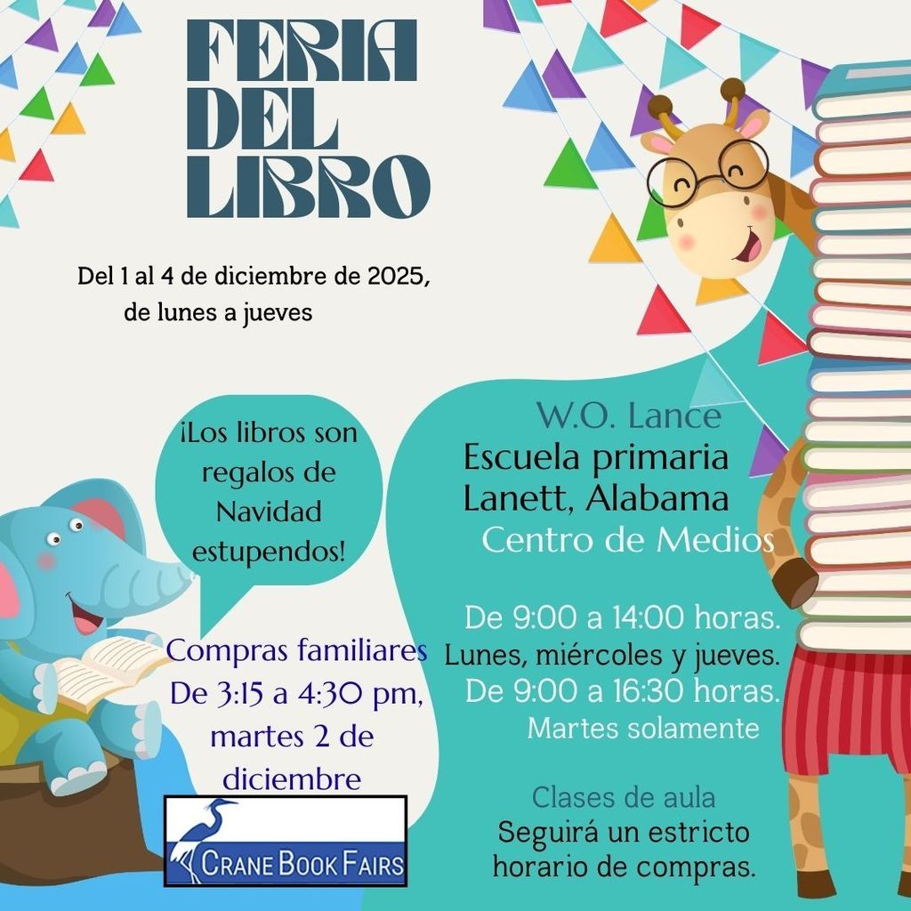 Book Fair Information BOOK FAIR December 1 - 4, 2025 Monday through Thursday 📍 Location & Time W.O. Lance Elementary School Lanett, Alabama Media Center 9:00 to 2:00 p.m. Mon., Wed., & Thurs. 9:00 to 4:30 p.m. Tues. Only 👨👩👧👦 Special Events & Notes Books make awesome Christmas gifts! Family Shopping 3:15 to 4:30 pm Tuesday, Dec. 2nd Homeroom classes will follow a strict shopping schedule. CRANE BOOK FAIRS (from the logo)