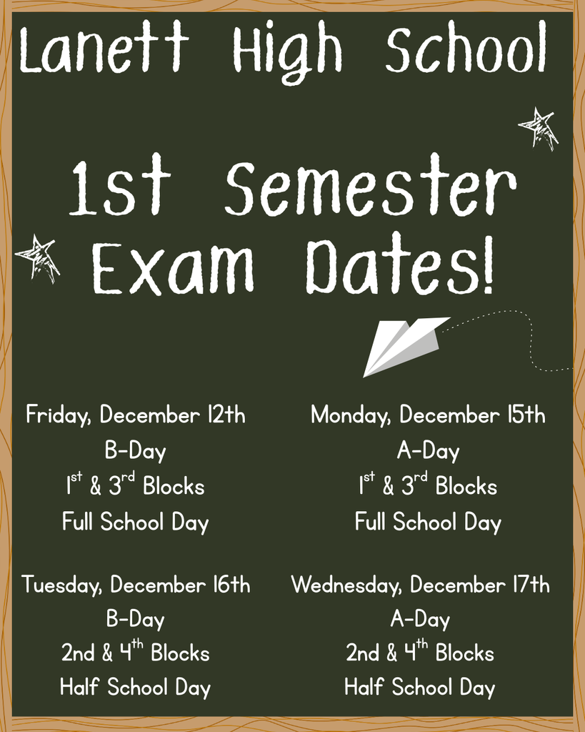Lanett High School 1st Semester Exam Dates! Friday, December 12th B-Day 1st & 3rd Blocks Full School Day Monday, December 15th A-Day 1st & 3rd Blocks Full School Day Tuesday, December 16th B-Day 2nd & 4th Blocks Half School Day Wednesday, December 17th A-Day 2nd & 4th Blocks Half School Day