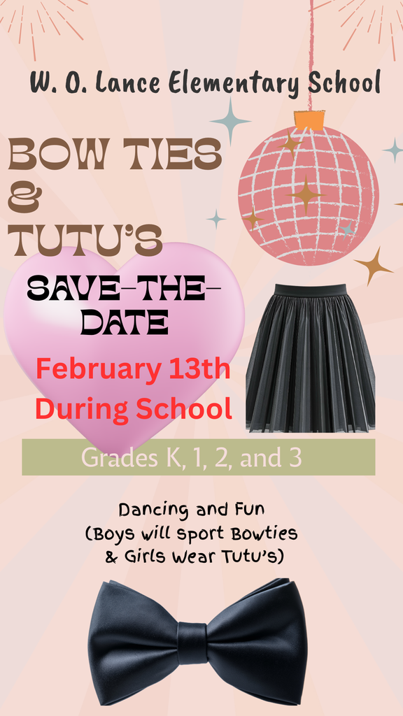 W.O. Lance Elementary School Bowties & TuTu's save the date February 13th during school Grade K, 1, 2, and 3 Dancing and Fun (Boys will sport bowties & Girls wear TuTu's.)