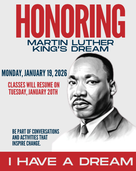 Honoring Martin Luther King's Dream Monday, January 19, 2026 Classes will  resume on Tuesday, January 20th Be part of conversations and activities that inspire change. I have a dream.