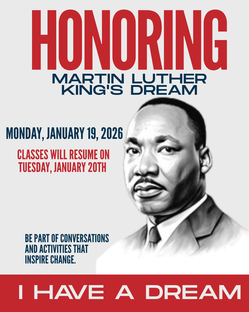 HONORING MARTIN LUTHER KING'S DREAM  Event Details Monday, January 19, 2026  Classes will resume on Tuesday, January 20th  Call to Action Be part of conversations and activities that inspire change.  Footer I HAVE A DREAM  Would you like me to use this text to draft a social media post or an email announcement for the holiday?