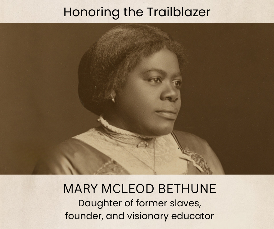 Honoring the Trailblazer - Mary McLeod Bethune - Daughter of former slaves, founder, and visionary educator