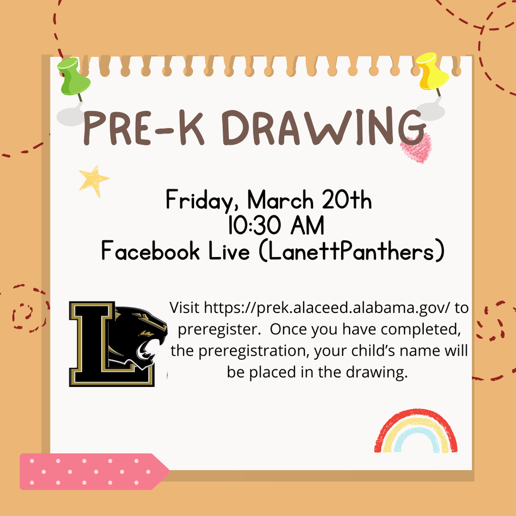 Pre-K Drawing Friday, March 20th 10:30 AM Facebook Live (LanettPanthers) Visit https://prek.alaceed.alabama.gov/ to preregister. Once you have completed, the preregistration, your child’s name will be placed in the drawing.