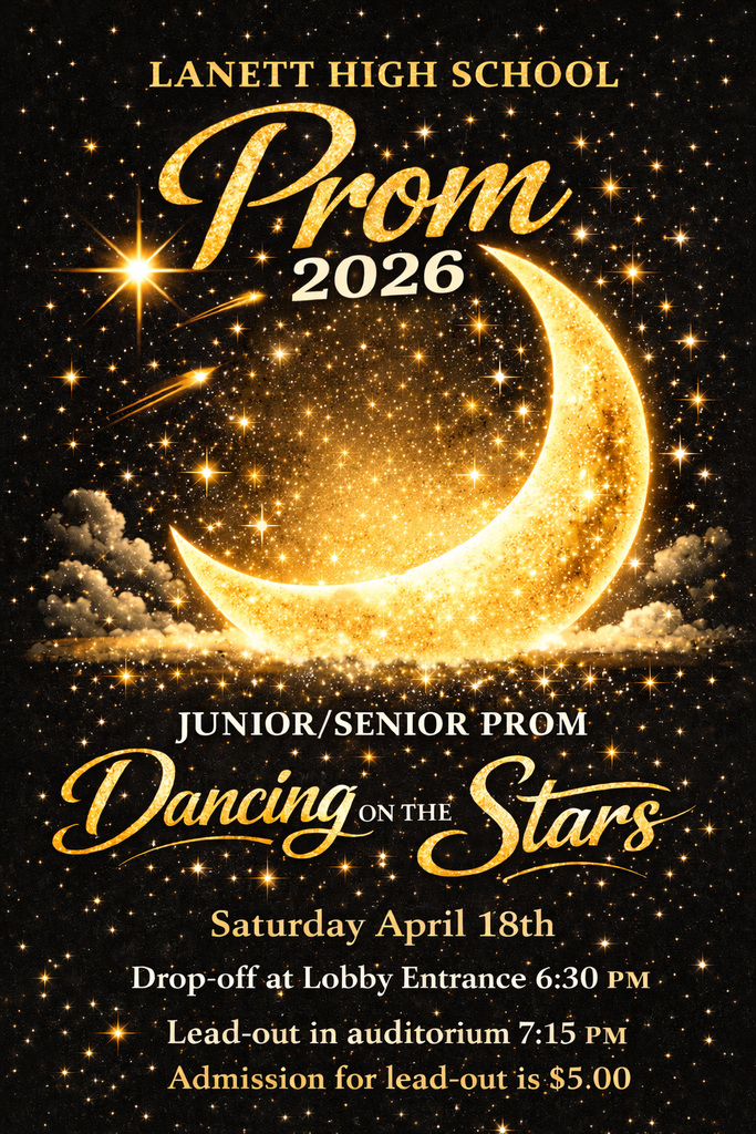 LANETT HIGH SCHOOL Prom 2026 JUNIOR/SENIOR PROM Dancing on the Stars Date: Saturday April 18th  Drop-off: Lobby Entrance 6:30 PM  Lead-out: In auditorium 7:15 PM  Admission for lead-out: $5.00