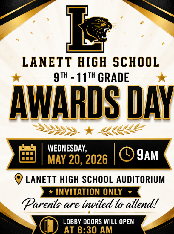 Lanett High School 9th-11th Grade Awards Day Wednesday, May 20, 2026 9 AM Lanett High School Auditorium Invitation Only Parents are invited to attend! Lobby Doors will open at 8:30 AM