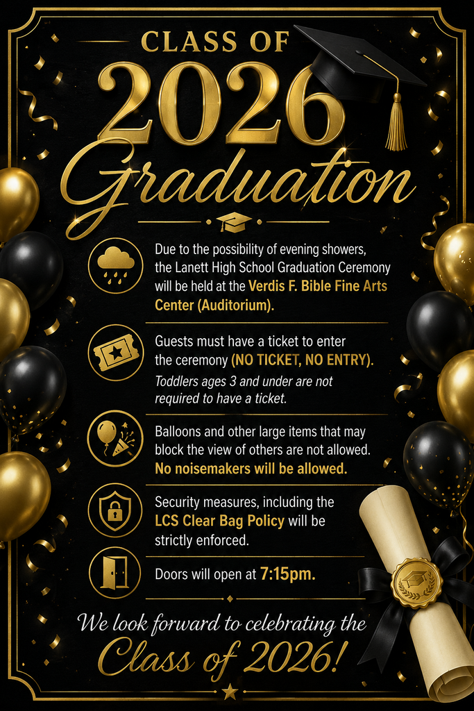 Due to the possibility of evening showers, the Lanett High School Graduation Ceremony will be held at the Verdis F. Bible Fine Arts Center (Auditorium).  Guests must have a ticket to enter the ceremony (NO TICKET, NO ENTRY). Toddlers ages 3 and under are not required to have a ticket.  Balloons and other large items that may block the view of others are not allowed. No noisemakers will be allowed.  Security measures, including the LCS Clear Bag Policy will be strictly enforced.  Doors will open at 7:15pm.  We look forward to celebrating the Class of 2026!
