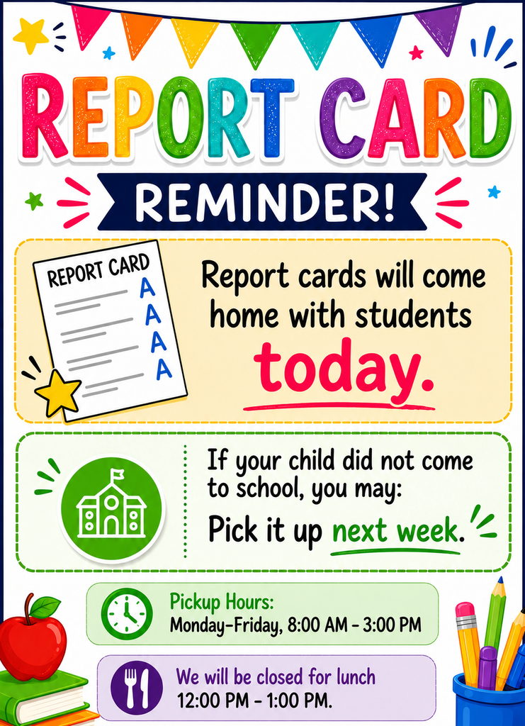 Report cards come home today. If your child did not come to school, you may pick it up next week. pick up hours Monday through Friday, 8:00-3:00.