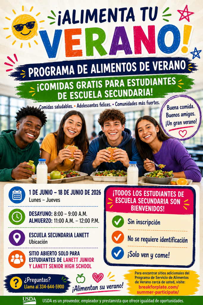 FUEL YOUR SUMMER! SUMMER FOOD PROGRAM FREE MEALS FOR HIGH SCHOOL STUDENTS! Healthy meals. • Happy teens. • Stronger communities. Good Food. Good Friends. Great Summer!  JUNE 1 - JUNE 18, 2026 Monday - Thursday  BREAKFAST: 8:00 - 9:00 AM LUNCH: 11:00 AM - 12:00 PM  LANETT HIGH SCHOOL Location  SITE OPEN ONLY TO LANETT JUNIOR AND SENIOR HIGH STUDENTS  ALL HIGH SCHOOL STUDENTS WELCOME!  No Registration No ID Required Just Come and Eat!  Questions? Call 334-644-5900  Fuel Their Summer!  For additional Summer Food Service Program sites near you, visit: breakforplate.com/summer-participate/  USDA USDA is an equal opportunity provider, employer, and lender.