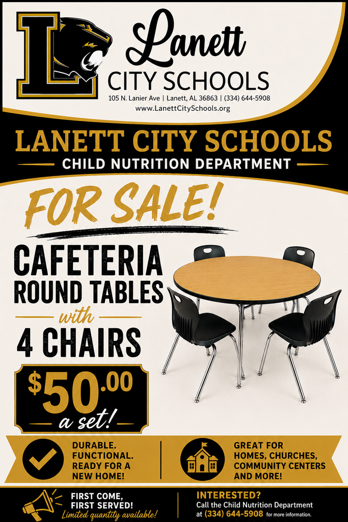 Lanett City Schools 105 North Lanier Ave, Lanett, AL 36863 334-644-5900 www.lanettcityschools.org Lanett City Schools Child Nutrition Department For sale! Cafeteria Round tables with 4 chairs $50.00 a set! Durable Functional Ready for a new home! Great for homes, chruses, community centers and more! First Come, first served! Limited quantity available! Interested? Call the Child Nutrition Department at 334-644-5908 for more information. 
