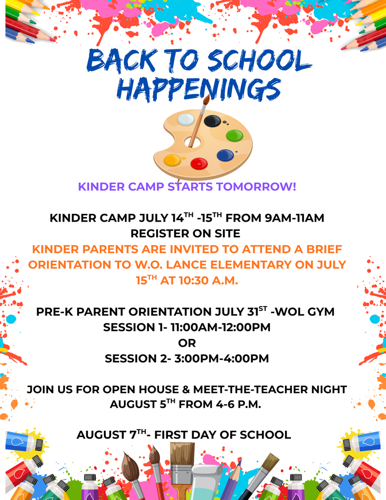 Kinder Camp Starts tomorrow! Kinder Camp July 14th -15th from 9am-11am Register on Site parents are invited to attend A Brief Orientation to W.O. Lance Elementary on July 15th at 10:30 a.m. Pre-K Parent Orientation Session 1- 11:00-12:00 Session 2- 3:00-4:00 Join us for Open House & Meet-the-Teacher Night August 5th from 4-6 p.m. August 7th- First day of School ¡El Campamento de Kinder comienza mañana! Acompáñenos al Campamento de Kinder el 14 y 15 de julio de 9:00 a.m. a 11:00 a.m. El registro estará disponible en el lugar. Se invita a los padres a asistir a una breve orientación sobre la Escuela Primaria W.O. Lance el 15 de julio a las 10:30 a.m. Orientación para Padres de Pre-Kínder Sesión 1: 11:00 a.m.–12:00 p.m. Sesión 2: 3:00 p.m.–4:00 p.m. También los invitamos a nuestra Casa Abierta y Noche de Conozca al Maestro el 5 de agosto de 4:00 p.m. a 6:00 p.m. Primer día de clases: 7 de agosto ¡Estamos emocionados de darles la bienvenida a nuestros estudiantes y familias!