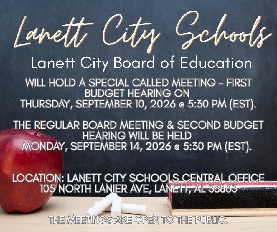 Lanett City Schools Lanett City Board of Education will hold a Special Called Meeting - First Budget Hearing on Thursday, September 10, 2026 @ 5:30 p.m. (EST). The Regular Board Meeting and Second Budget Hearing will be held Monday, September 14, 2026 @ 5:30 p.m. (EST). Location: Lanett City Schools Central Office 105 N. Lanier Avenue, Lanett, AL 36863 The meetings are open to the public.