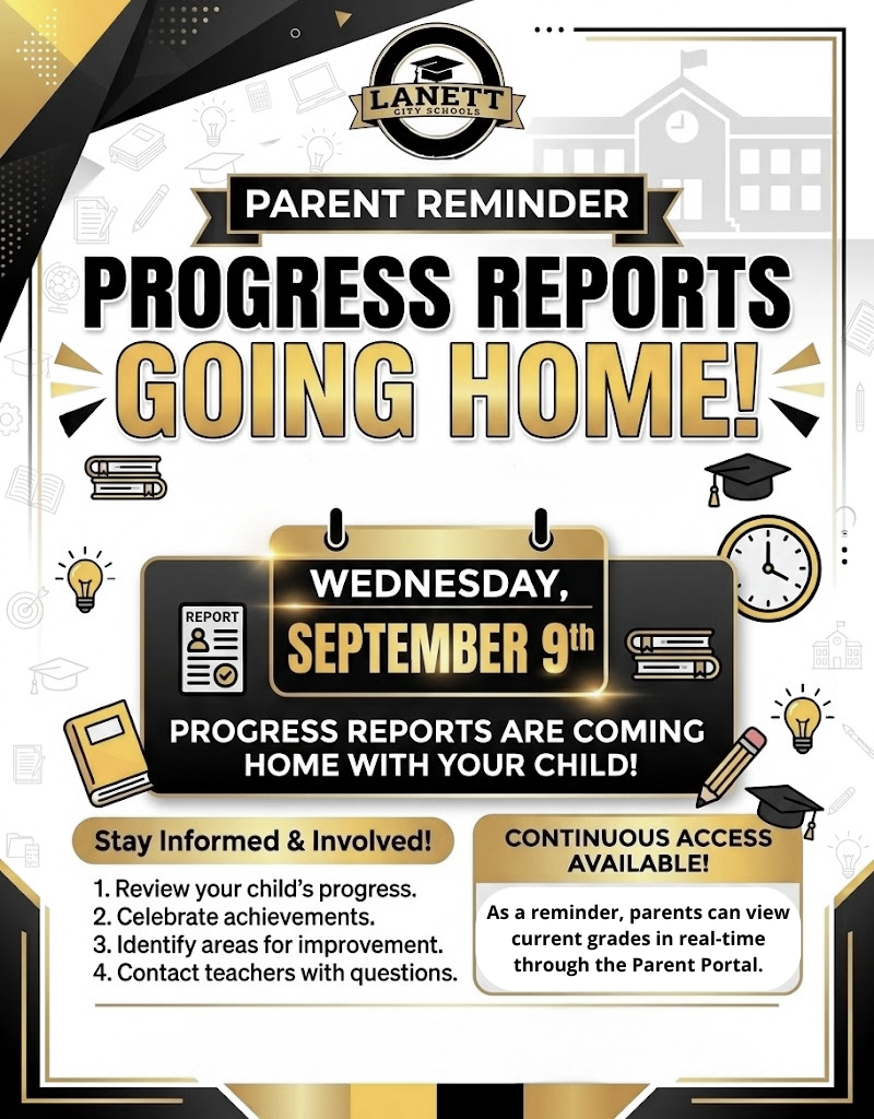 LANETT CITY SCHOOLS  PARENT REMINDER  PROGRESS REPORTS GOING HOME!    WEDNESDAY, SEPTEMBER 9th  PROGRESS REPORTS ARE COMING HOME WITH YOUR CHILD!  Stay Informed & Involved!  Review your child's progress.  Celebrate achievements.  Identify areas for improvement.  Contact teachers with questions.  CONTINUOUS ACCESS AVAILABLE!  As a reminder, parents can view current grades in real-time through the Parent Portal.