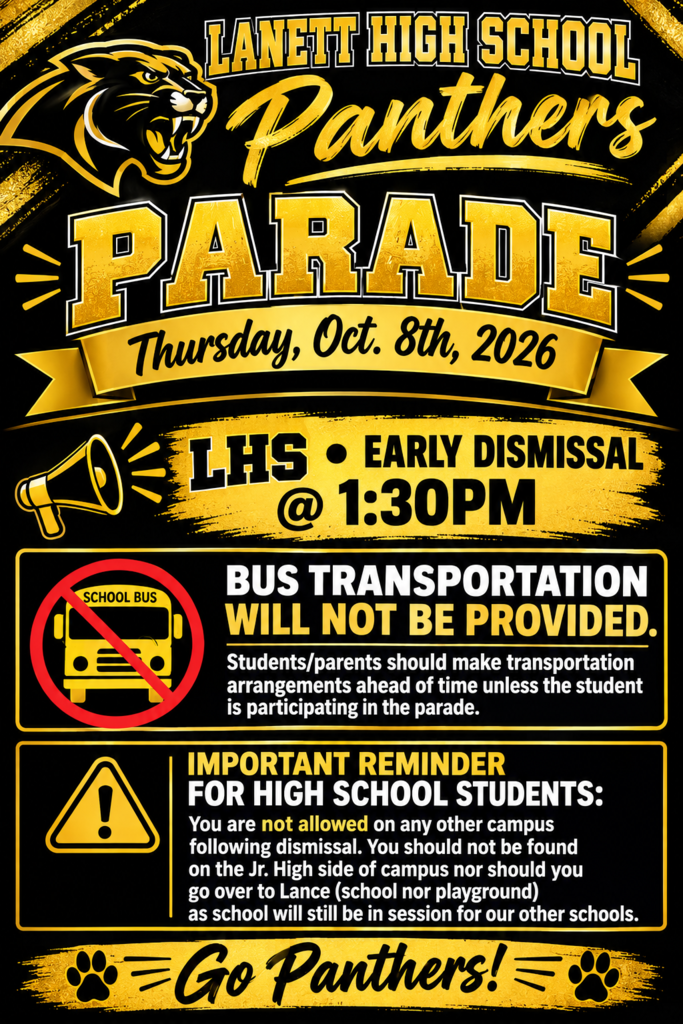 Lanett High School Panthers Parade Thursday, Oct. 8th, 2026 LHS Early Dismissal @ 1:30PM Bus Transportation Will Not Be Provided. Students/parents should make transportation arrangements ahead of time unless the student is participating in the parade. Important Reminder for High School Students: You are not allowed on any other campus following dismissal. You should not be found on the Jr. High side of campus nor should you go over to Lance (school nor playground) as school will still be in session for our other schools. Go Panthers!