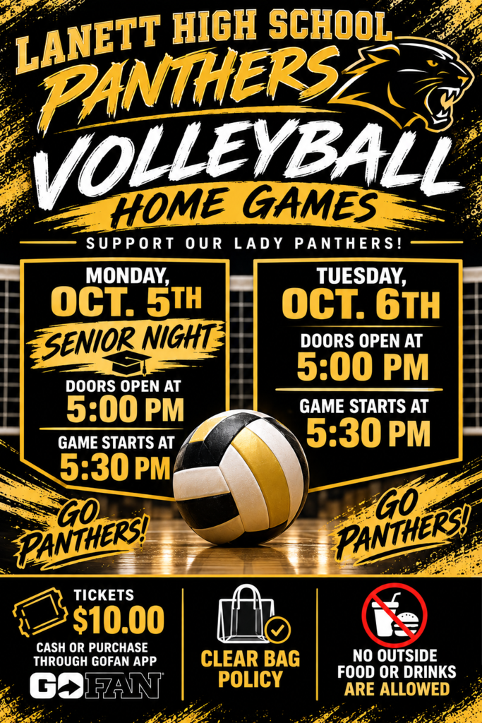 Lanett High School Panthers Volleyball Home Games PNG Support Our Lady Panthers! PNG Monday, Oct. 5th PNG Senior Night Doors open at 5:00 PM Game starts at 5:30 PM PNG + 2 Tuesday, Oct. 6th PNG Doors open at 5:00 PM Game starts at 5:30 PM PNG + 1 Go Panthers! PNG Tickets: $10.00 Cash or purchase through GoFan app GoFan PNG + 2 Clear Bag Policy PNG No outside food or drinks are allowed