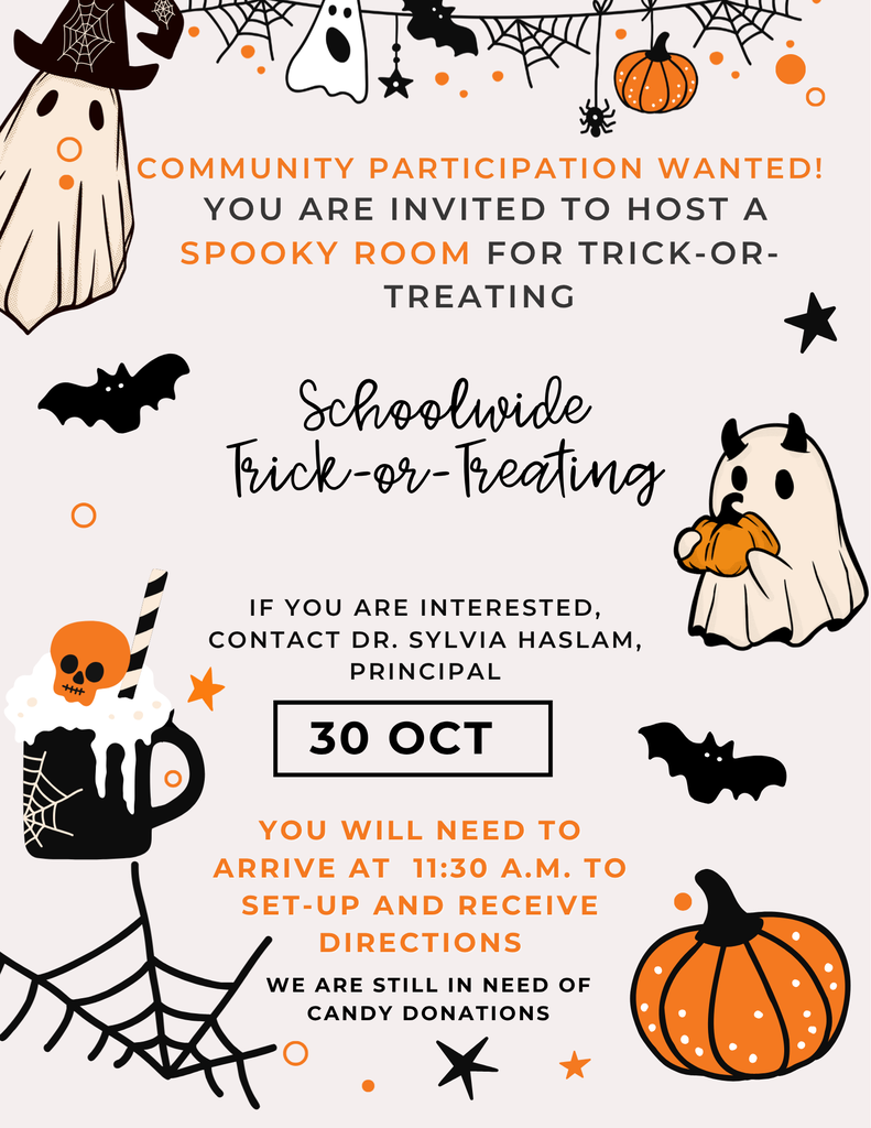 Community Participation Wanted! You are invited to host a Spooky Room for our Schoolwide Trick-or-Treating event! Help us create a fun and memorable Halloween experience for our students. 🍬🕷️🎃  📅 October 30 ⏰ Please arrive at 11:30 A.M. 📍 School Campus  Arriving at 11:30 A.M. will allow time to set up your Spooky Room and receive directions before the event begins.  👻 Interested in Participating? Please contact Dr. Sylvia Haslam, Principal to sign up or for more information.  🍬 CANDY DONATIONS NEEDED! We are still in need of candy donations to help make Schoolwide Trick-or-Treating a success!  Thank you for helping us make this a spooktacular celebration for our students! 🎃👻🍭🎃 ¡TRUCO O TRATO EN TODA LA ESCUELA! 👻  ¡Se Busca la Participación de la Comunidad! ¡Están invitados a organizar un Salón Embrujado para nuestro evento de Truco o Trato en toda la escuela! Ayúdenos a crear una experiencia de Halloween divertida y memorable para nuestros estudiantes. 🍬🕷️🎃  Llegar a las 11:30 A. M. les dará tiempo para preparar su Salón Embrujado y recibir instrucciones antes de que comience el evento.  👻 ¿Le Interesa Participar?  Comuníquese con la Dra. Sylvia Haslam, Directora, para inscribirse o para obtener más información.  🍬 ¡SE NECESITAN DONACIONES DE DULCES!  Todavía necesitamos donaciones de dulces para ayudar a que nuestro evento de Truco o Trato en toda la escuela sea un éxito.  ¡Gracias por ayudarnos a hacer de esta una celebración de Halloween espeluznantemente divertida para nuestros estudiantes! 🎃👻🍭