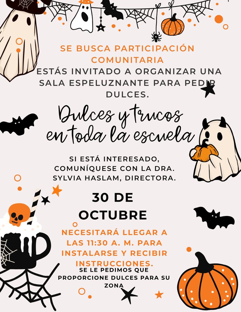 🎃 ¡TRUCO O TRATO EN TODA LA ESCUELA! 👻  ¡Se Busca la Participación de la Comunidad! ¡Están invitados a organizar un Salón Embrujado para nuestro evento de Truco o Trato en toda la escuela! Ayúdenos a crear una experiencia de Halloween divertida y memorable para nuestros estudiantes. 🍬🕷️🎃  Llegar a las 11:30 A. M. les dará tiempo para preparar su Salón Embrujado y recibir instrucciones antes de que comience el evento.  👻 ¿Le Interesa Participar?  Comuníquese con la Dra. Sylvia Haslam, Directora, para inscribirse o para obtener más información.  🍬 ¡SE NECESITAN DONACIONES DE DULCES!  Todavía necesitamos donaciones de dulces para ayudar a que nuestro evento de Truco o Trato en toda la escuela sea un éxito.  ¡Gracias por ayudarnos a hacer de esta una celebración de Halloween espeluznantemente divertida para nuestros estudiantes! 🎃👻🍭