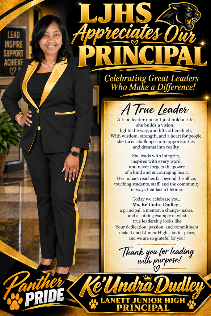 LEAD INSPIRE SUPPORT ACHIEVE ♡   [Main Title Header]    LJHS Appreciates Our ♡ PRINCIPAL   Celebrating Great Leaders Who Make a Difference!   [Main Body Text - In the Gold Card]   A True Leader   A true leader doesn't just hold a title, she builds a vision, lights the way, and lifts others high. With wisdom, strength, and a heart for people, she turns challenges into opportunities and dreams into reality.   She leads with integrity, inspires with every word, and never forgets the power of a kind and encouraging heart. Her impact reaches far beyond the office, touching students, staff, and the community in ways that last a lifetime.   Today we celebrate you, Ms. Ke'Undra Dudley— a principal, a mentor, a change-maker, and a shining example of what true leadership looks like. Your dedication, passion, and commitment make Lanett Junior High a better place, and we are so grateful for you!   Thank you for leading with purpose!    ♡   [Bottom Left Banner]    Panther PRIDE 🐾