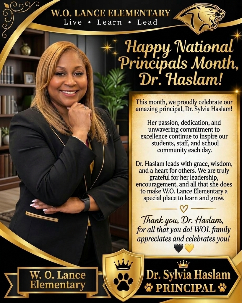 Top Banner:W.O. LANCE ELEMENTARY Live • Learn • Lead Main Header:Happy National Principals Month, Dr. Haslam! Gold Card Text:This month, we proudly celebrate our amazing principal, Dr. Sylvia Haslam! Her passion, dedication, and unwavering commitment to excellence continue to inspire our students, staff, and school community each day. Dr. Haslam leads with grace, wisdom, and a heart for others. We are truly grateful for her leadership, encouragement, and all that she does to make W.O. Lance Elementary a special place to learn and grow. ♡ Thank you, Dr. Haslam, for all that you do! WOL family appreciates and celebrates you! 🖤💛 Bottom Banners:Left Ribbon: W. O. Lance Elementary Right Badge: 👑 Dr. Sylvia Haslam 🐾 PRINCIPAL 🐾