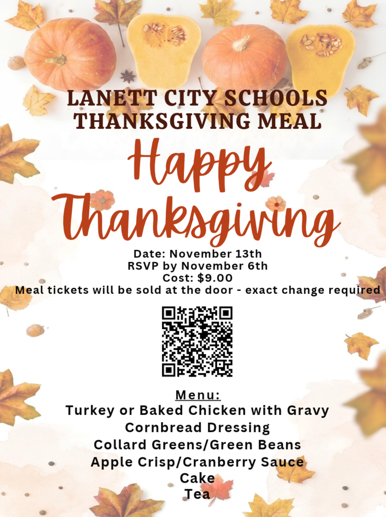 Lanett City Schools Thanksgiving Meal Happy Thanksgiving Date: November 13th RSVP by November 6th Cost $9.00 Meal tickets will be sold at the door - exact change required Menu: Turkey or Baked Chicken with Gravy cornbread dressing collard greens/green beans Apple crisp/cranberry sauce cake tea