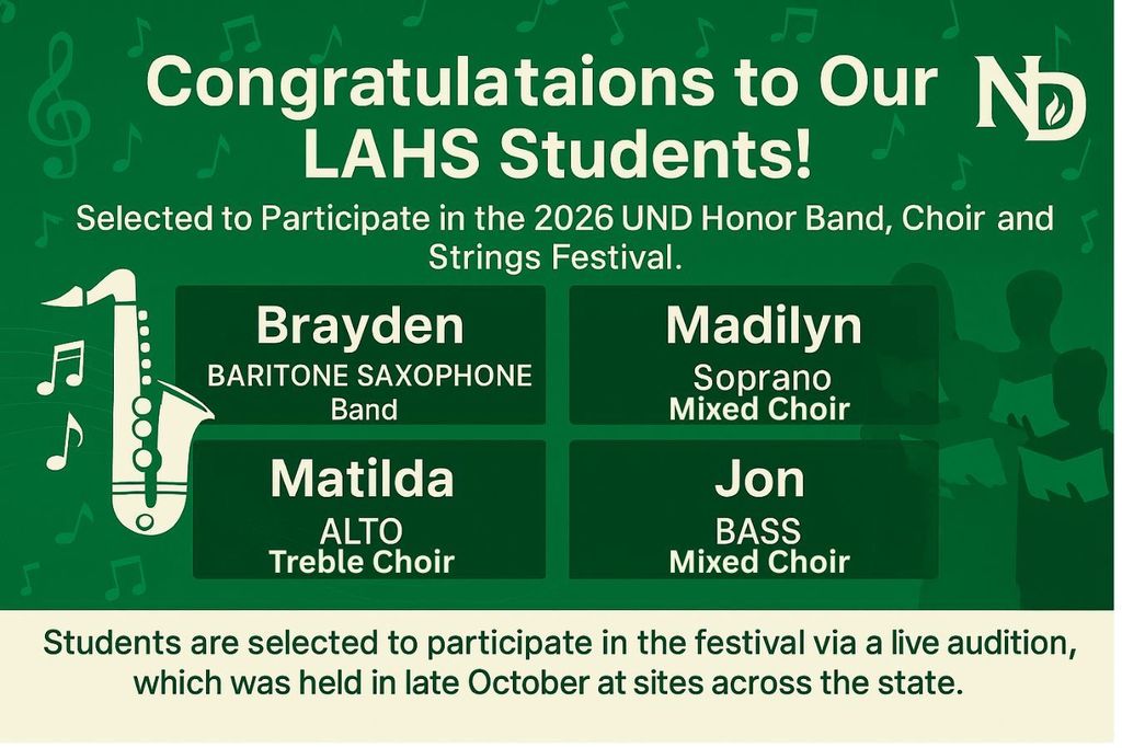 Green background graphic with musical notes and silhouettes of choir singers. At the top, bold white text reads: “Congratulations to Our LAHS Students!” followed by “Selected to Participate in the 2026 UND Honor Band, Choir and Strings Festival.” The UND logo is in the upper right corner. Below, four dark green boxes list student names and roles:  Brayden – Baritone Saxophone, Band Madilyn – Soprano, Mixed Choir Matilda – Alto, Treble Choir Jon – Bass, Mixed Choir On the left, a white saxophone illustration with floating music notes. At the bottom, text says: “Students are selected to participate in the festival via a live audition, which was held in late October at sites across the state.”