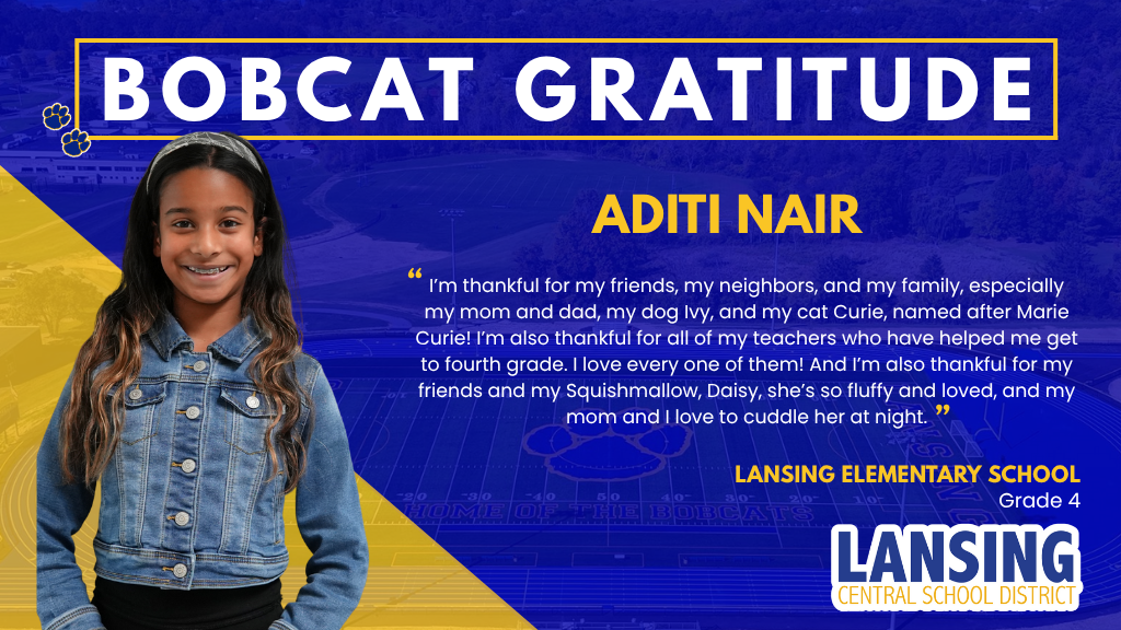 Bobcat Gratitude: Aditi Nair - I’m thankful for my friends, my neighbors, and my family, especially my mom and dad, my dog Ivy, and my cat Curie, named after Marie Curie! I’m also thankful for all of my teachers who have helped me get to fourth grade. I love every one of them! And I’m also thankful for my friends and my Squishmallow, Daisy, she’s so fluffy and loved, and my mom and I love to cuddle her at night.