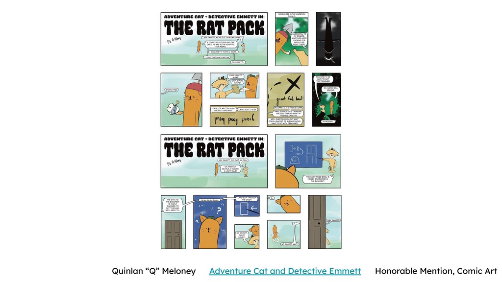 Quinlan “Q” Meloney – “Adventure Cat and Detective Emmett” (Comic Art) Alt text: A multi-panel comic titled “Adventure Cat and Detective Emmett: The Rat Pack.” The comic features cartoon-style animal characters, including a cat and a dog, working together to solve a mystery. Panels include dialogue bubbles, maps, clues, and expressive character reactions in a colorful, playful style.