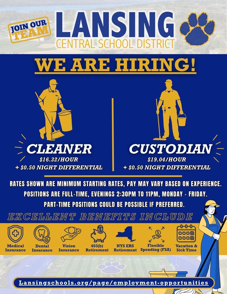 A blue and gold hiring flyer from Lansing Central School District with the headline, "WE ARE HIRING!" and a "Join Our Team" graphic at the top. The flyer advertises two positions:  Cleaner – Starting at $16.32/hour plus a $0.50/hour night differential Custodian – Starting at $19.04/hour plus a $0.50/hour night differential  Illustrations of a cleaner with a broom and bucket and a custodian with a mop and bucket appear above each job title.  Below the positions, the flyer states:  Rates shown are minimum starting rates; pay may vary based on experience. Full-time evening positions are available Monday through Friday, 2:30 p.m. to 11:00 p.m. Part-time positions may also be available if preferred.  A section labeled "Excellent Benefits Include" highlights:  Medical Insurance Dental Insurance Vision Insurance 403(b) Retirement NYS ERS Retirement Flexible Spending Account (FSA) Vacation & Sick Time  A cartoon illustration of a custodian appears in the bottom-right corner. The bottom of the flyer displays the employment website: Lansingschools.org/page/employment-opportunities.