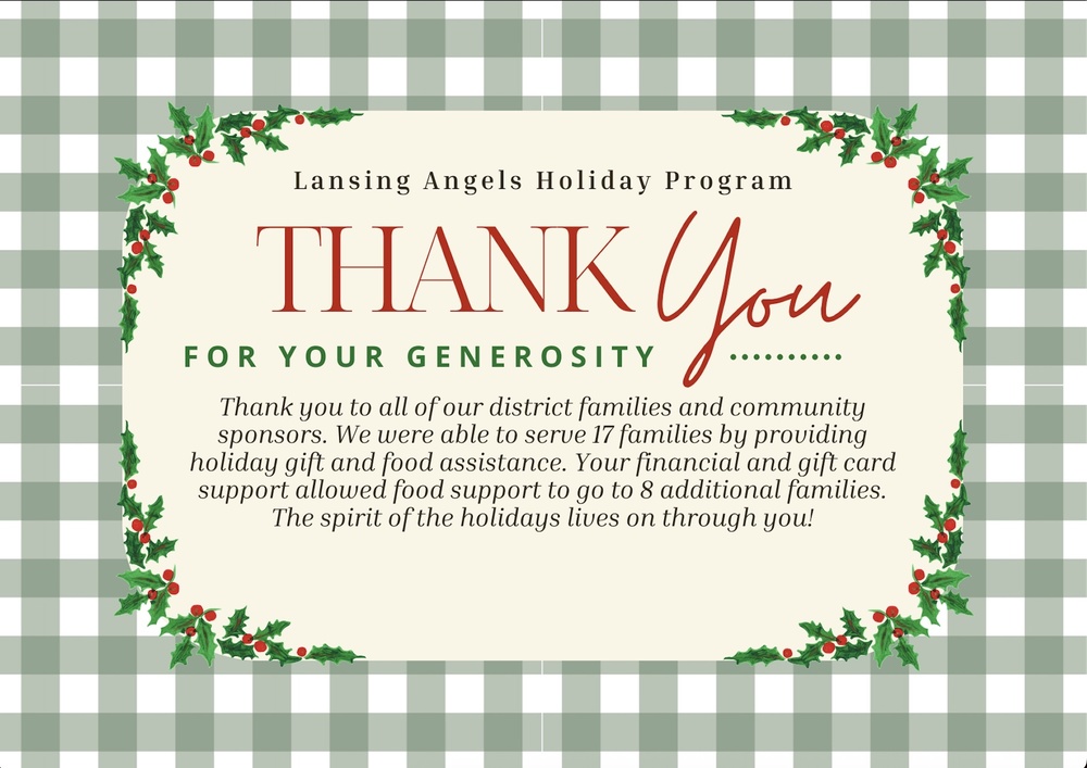 The Lansing Angels Holiday Program once again demonstrated the strength and generosity of our Lansing community this holiday season. Thanks to the incredible support of district families and community sponsors, we were able to serve 17 families with holiday gifts and food assistance.  In addition, generous financial donations and gift cards extended food support to eight additional families, ensuring even more students and families felt cared for during the holidays.  We are deeply grateful to everyone who gave their time, resources, and support. Your kindness made a meaningful difference, and the spirit of the season truly lives on through you.