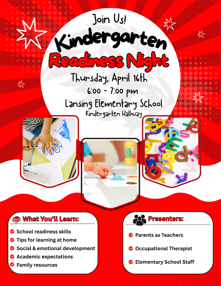 Families with incoming kindergarten students are invited to attend Kindergarten Readiness Night at Lansing Elementary School. This informative and engaging event is designed to help set your child up for success as they begin their school journey.  📅 Date: Thursday, April 16 ⏰ Time: 6:00 – 7:00 PM 📍 Location: Lansing Elementary School – Kindergarten Hallway  What You’ll Learn  During the evening, families will have the opportunity to learn about:  School readiness skills Tips for supporting learning at home Social and emotional development Academic expectations for kindergarten Available family resources Meet Our Team  Presenters for the evening include:  Parents as Teachers An Occupational Therapist Lansing Elementary School Staff  This is a great opportunity to ask questions, connect with staff, and gain helpful insights to support your child’s transition into kindergarten.  We look forward to seeing you there and welcoming your family to Lansing Elementary!
