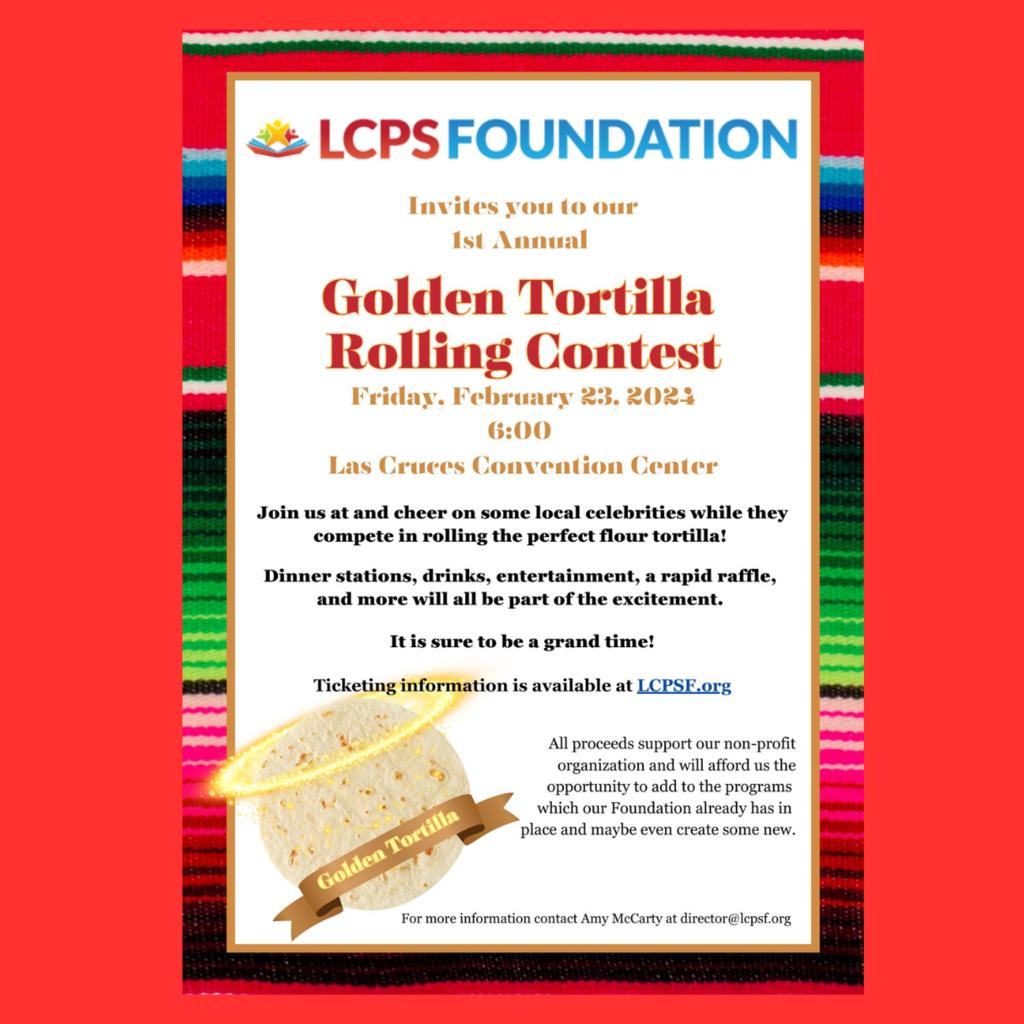 Don't miss out on the 2024 Golden Tortilla Contest happening tonight at 6:00p.m. at the Las Cruces Convention Center!  We must give thanks to those who have gone the extra mile in support of our Las Cruces Public Schools educators and education professionals.   Huge thanks to our Event Sponsors  for the 1st Annual Golden Tortilla Rolling Contest! Your support makes the essential excitement of learning in the classrooms of Las Cruces happen!   Masa Sponsors: Graduation Alliance Amy’s Cookies and Creations Adams Radio Group Pioneer Bank First American Bank NM El Sombrero Patio Cafe American Document Services  Comal Sponsors:   First Financial Credit Union Andele Restaurant Christine Cantrel  Placa Sponsors: Select Realty  A Bite of Belgium Edward Jones: Christopher Dulany