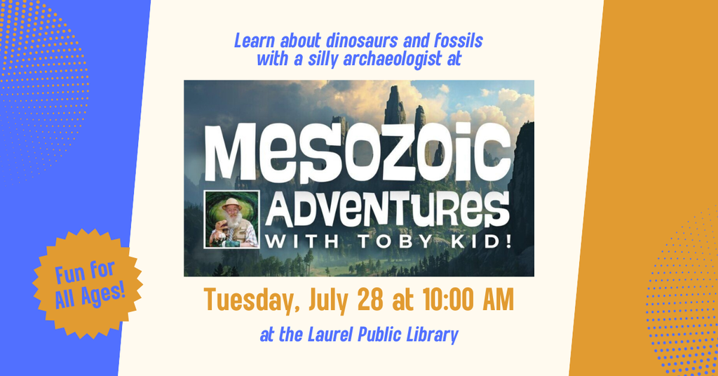 Image describes an event at the Laurel Public Library on Tuesday, July 28 at 10:00 AM, in which Toby Kid, a performer, will teach kids about dinosaurs and fossils as a silly archeologist in a program titled Mesozoic Adventures. This event is open to all ages
