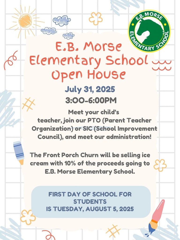 EB Morse Open House is July 31, 2025 from 3:00-6:00.  Meet your child's teacher and administration.  You will also be able to join PTO , SIC Council and the Front Porch Churn will be selling ice cream with 10% of proceeds going to EB Morse Elementary.  The first day of school for students is Tuesday, August 5, 2025.
