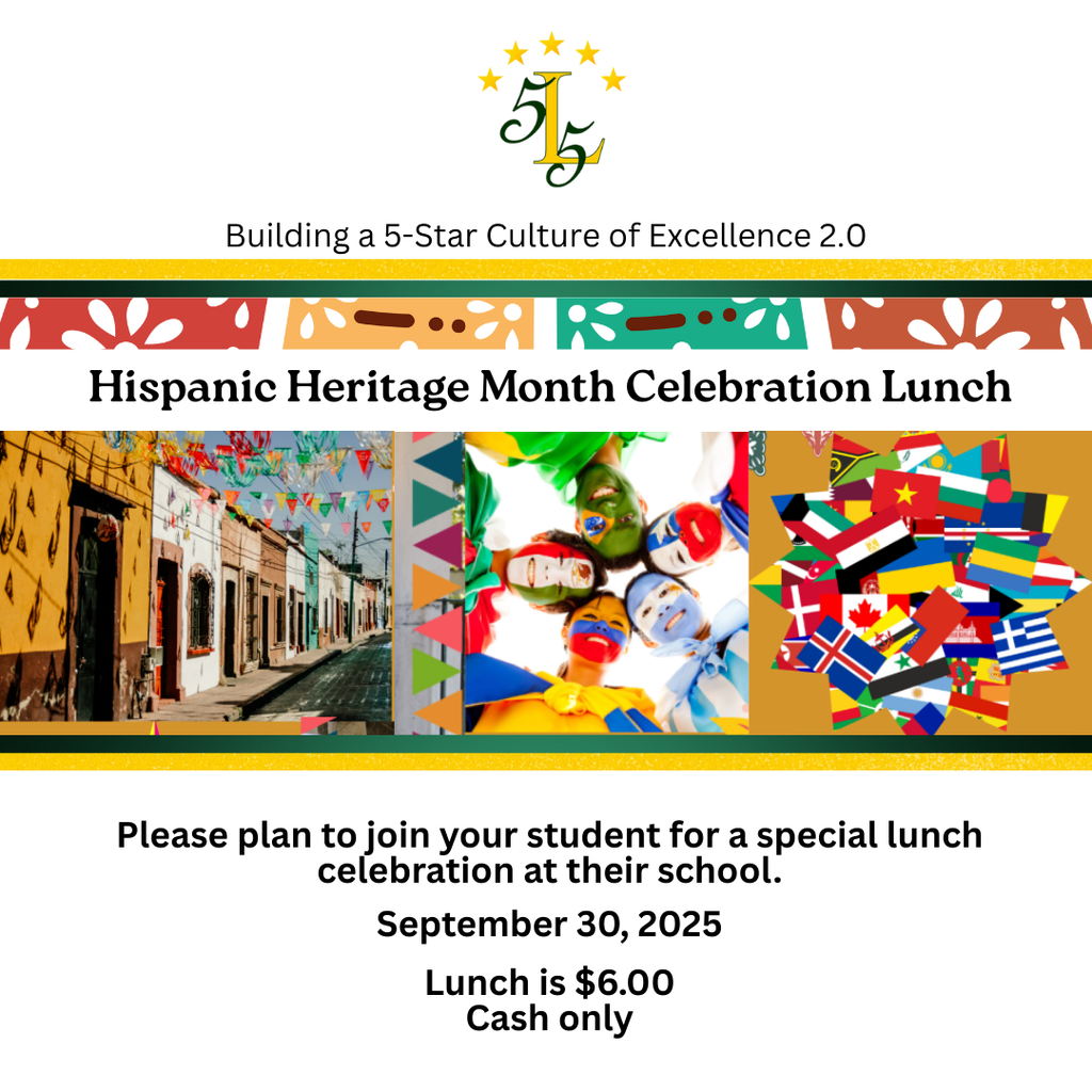 Building a 5-Star Culture of Excellence 2.0. Hispanic Heritage Month Celebration Lunch. Please  plan to join your student for a special lunch celebration at their school. September 30, 2025.  Lunch is $6 Cash only.