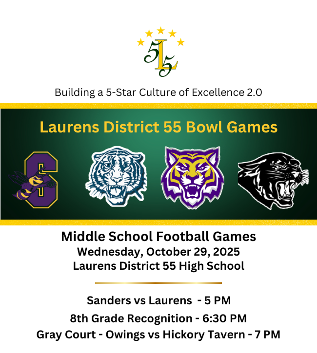 Building a 5-Star Culture of Excellence 2.0.Laurens District 55 Bowl Games.Middle School Football Games. Wednesday, October 29, 2025. Laurens District 55 High School.Sanders vs Laurens  - 5 PM.8th Grade Recognition - 6:30 PM.Gray Court - Owings vs Hickory Tavern - 7 PM