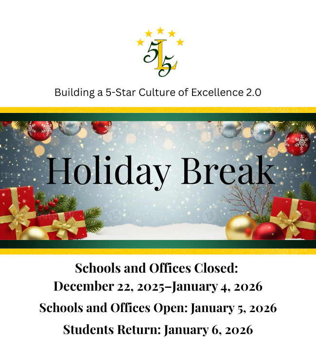 Building a 5 Star Culture of Excellence 2.0. Holiday Break. Schools and Offices Closed: December 22, 2025- January 4, 2026. Schools and Offices Open: January 4, 2026. Students Return: January 6, 2026