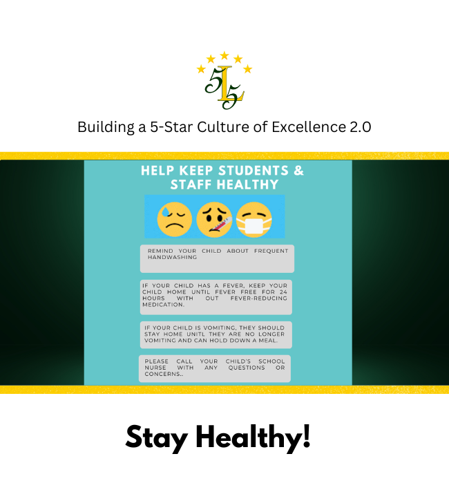 Building a 5 - Star Culture of Excellence 2.0.  Remind your child about frequent handwashing. If your child has a fever, keep your child home u ntil fever free foir 24 hours with out fever-reducing medication. If your child is vomiting, they should stay home until they are no longer vomiting and can hold down a meal. Please call your child's school nurse with any qestions or concerns.