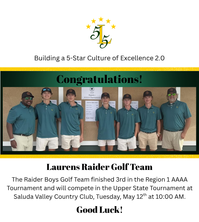 Building a 5-Star Culture of Excellence 2.0. Laurens Raider Golf Team. The Raider Boys Golf Team finished 3rd in the Region 1 AAAA Tournament and will compete in the Upper State Tournament at Saluda Valley Country Club, Tuesday, May 12th at 10:00 AM.. Good Luck!
