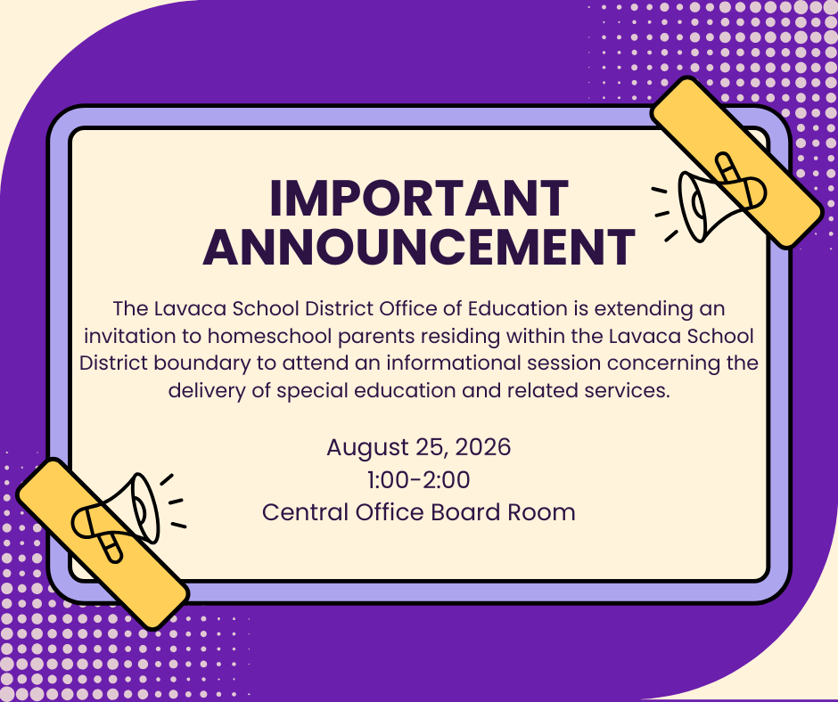 The Lavaca School District Office of Education is extending an invitation to homeschool parents residing within the Lavaca School District boundary to attend an informational session concerning the delivery of special education and related services in the Central Office Board Room on August 25, 2026 at 1:00 p.m.