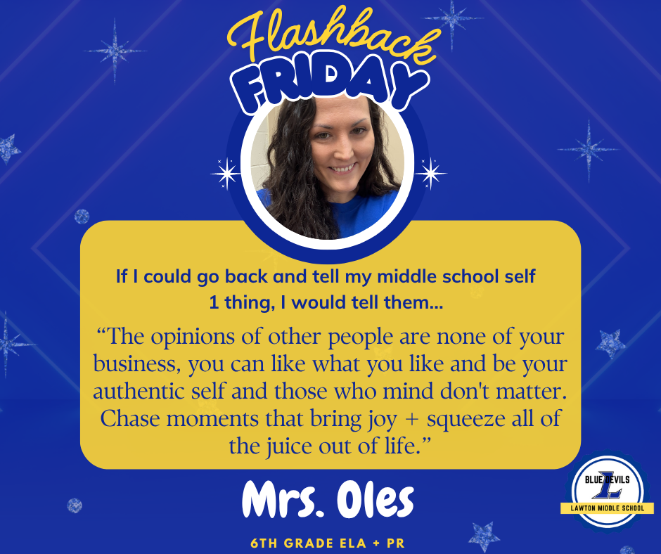 A graphic titled "Flashback Friday" features a circular photo of Mrs. Oles smiling . Below, text reads: "If I could go back and tell my middle school self 1 thing, I would tell them... “The opinions of other people are none of your business, you can like what you like and be your authentic self and those who mind don't matter. Chase moments that bring joy + squeeze all of the juice out of life.” At the bottom, it says "Mrs. Oles , 6th ELA + PR." The Lawton Middle School Blue Devils logo is in the corner. The background is blue with stars.