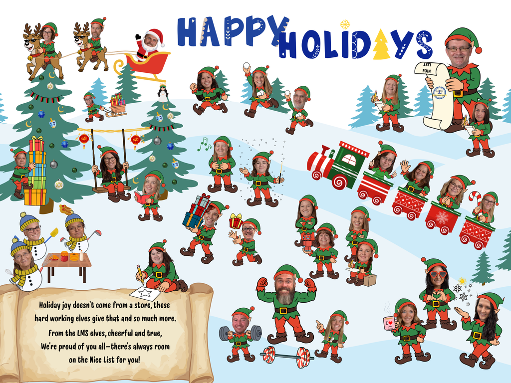 A landscape winter scene is depicted with a plethora of staff members turned into elves. Some are riding in a holiday train, others are swinging or riding a reindeer. Principal Willliams stands atop a hill holding a "Nice List" The card reads "Happy Holidays" in blue and gold. Text at the bottom says "Holiday joy doesn't come from a store, these hard working elves give that and so much more. From the LMS elves, cheerful and true, We're proud of you all -- there's always room on the Nice List for you!"