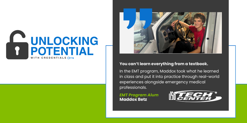 Unlocking Potential with Credentials graphic featuring EMT Program alum Maddox Betz sitting in an emergency vehicle. Text reads, “You can’t learn everything from a textbook.” In the EMT program, Maddox applied classroom learning through real-world experiences alongside emergency medical professionals.