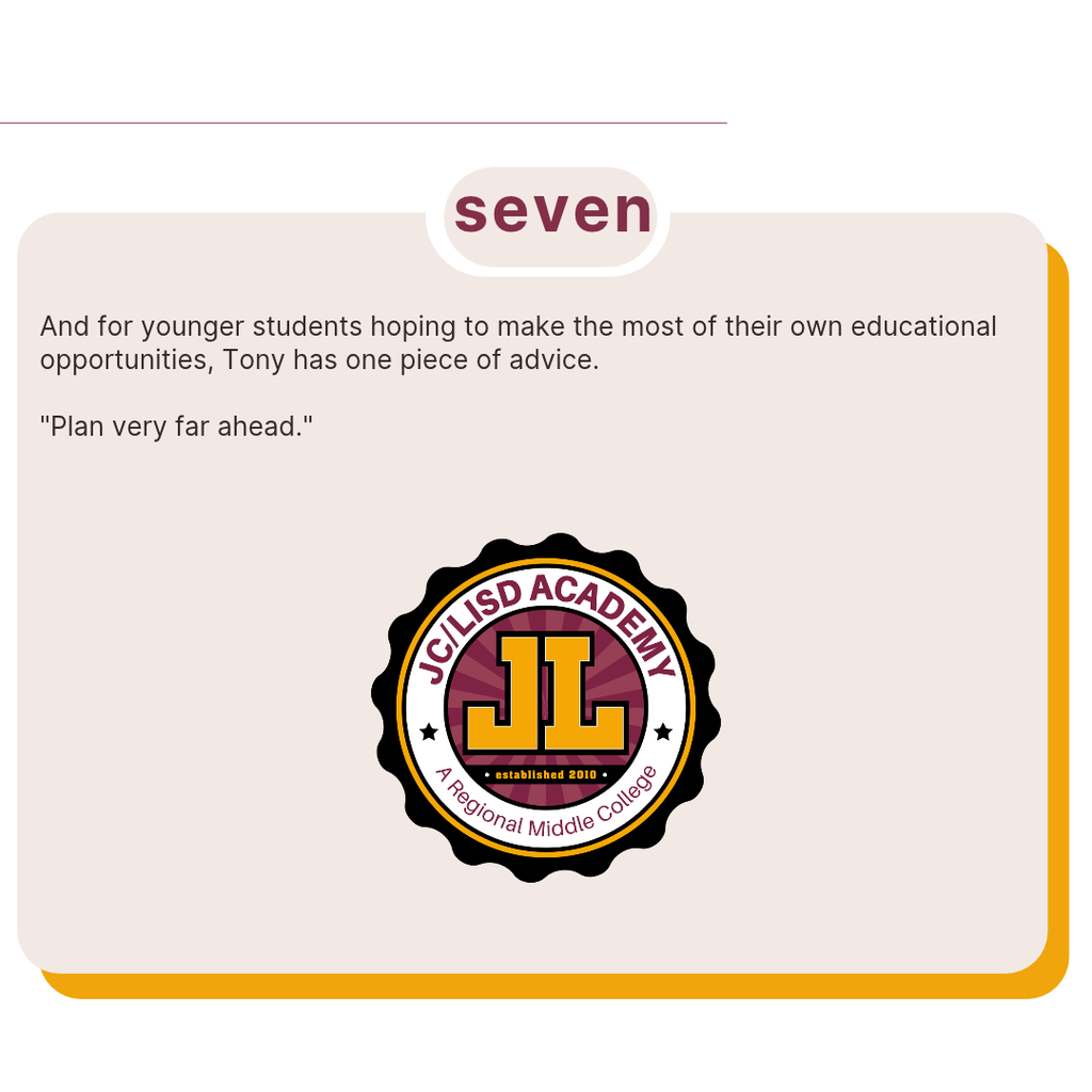Final graphic features Tony's advice to younger students: “Plan very far ahead.” The JC/LISD Academy logo appears below, featuring burgundy, gold, black and white colors with the words “A Regional Middle College.”