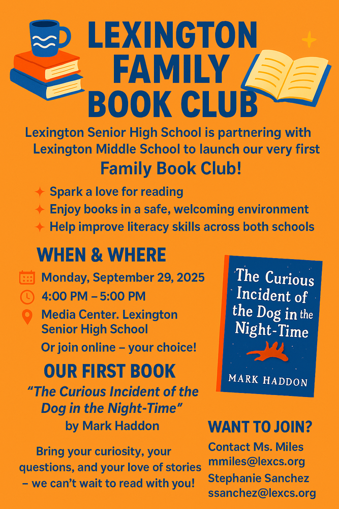 A flyer giving the details of the Lexington Family Book Club, the when and where (last Thursday of each month in the high school Media Center). The first book is "The curious Incident of the Dog in the Night-Time" by Mark Haddon. IF interested, contact Ms. Miles at mmiles@lexcs.org.