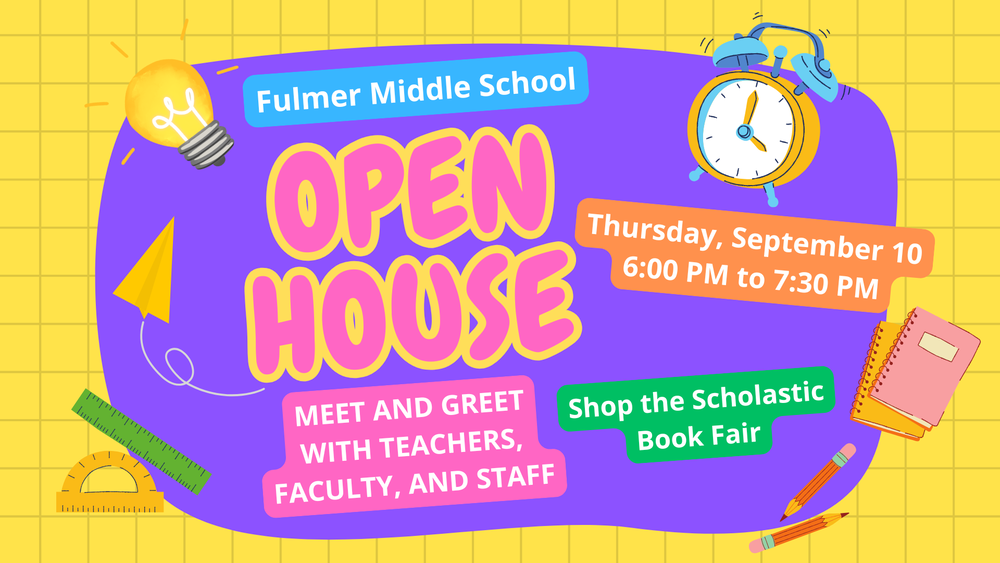 Fulmer Middle School Open House, Thursday, September 10 from 6:00 PM to 7:30 PM. Meet and greet with teachers, faculty, and staff. Shop the Scholastic Book Fair.