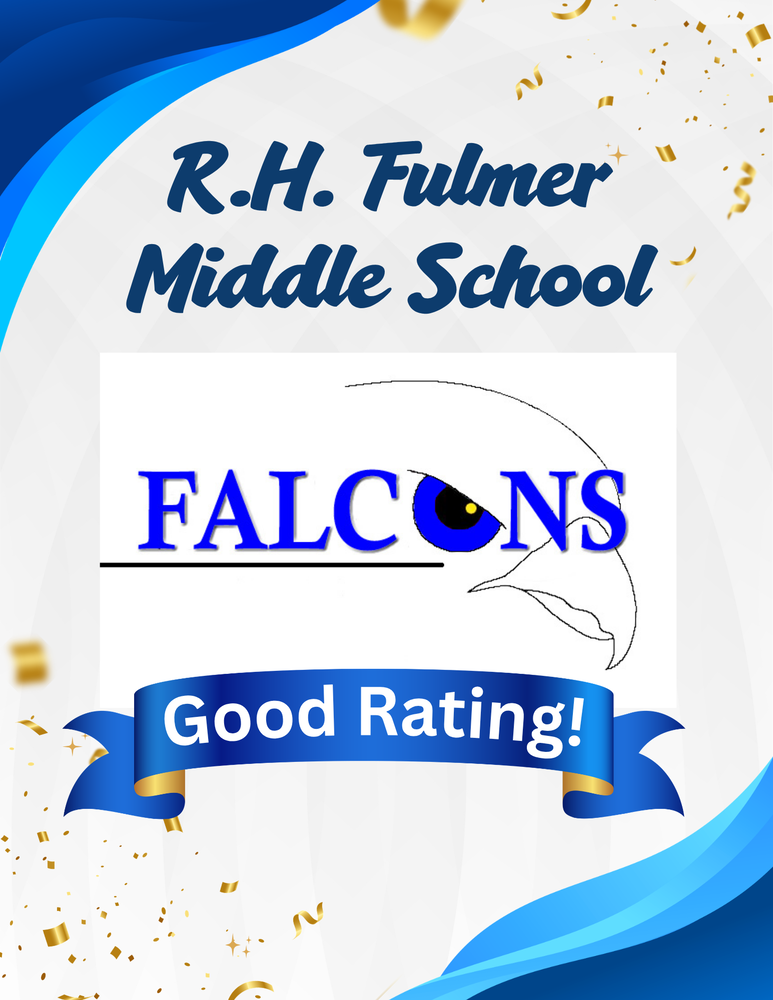 Graphic states at the top in dark blue letters, "R.H. Fulmer Middle School." In the middle is a Falcon emblem with the word Falcons in all capital letters in blue fort. There is the front part of a Falcon bird's face in the emblem with the eye of the bird as the letter O in the word Falcons. Below that is a congratulatory blue ribbon with some gold on the bottom left and right corners stating "Good Rating!" The background is mostly gray. There are gold confetti pieces scattered in the top right corner and bottom left corner. In the top left corner and bottom left corner there are blue, teal, and turquoise wavy lines.