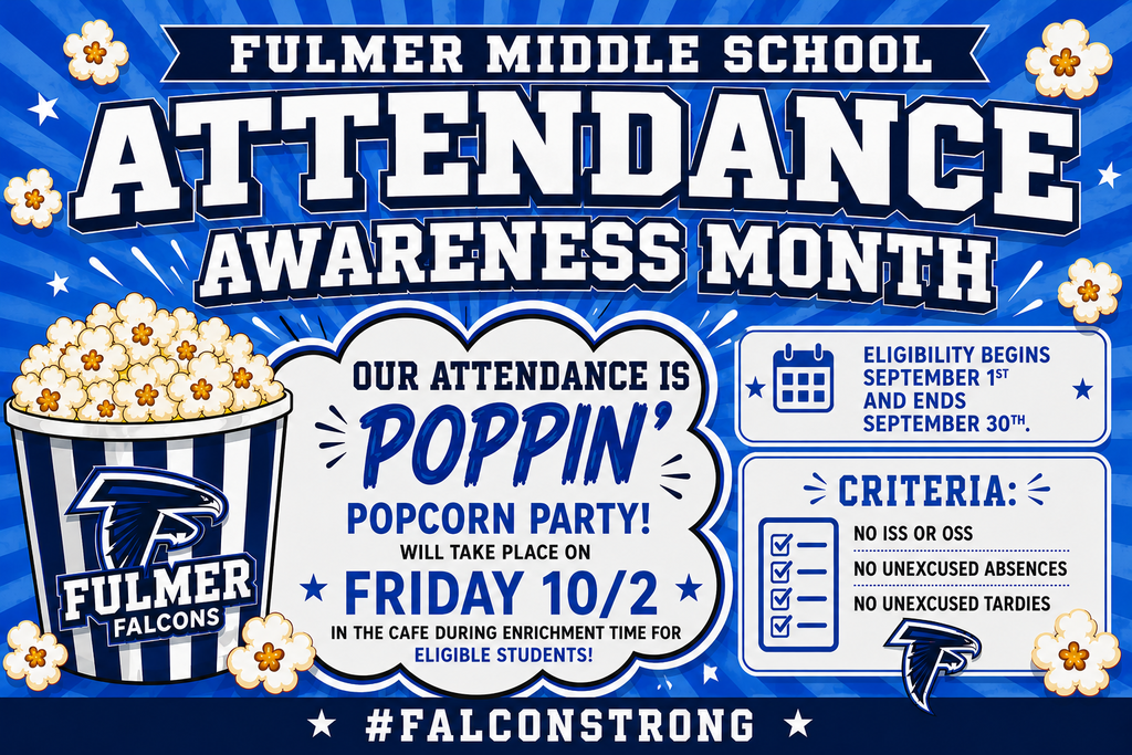 Fulmer Middle School Attendance Awareness Month is September. Flyer share's information about "Our Attendance is Poppin' Popcorn Party taking place on Friday, October 10th in the cafeteria during enrichment time for eligible students. Eligibility begins September 1st and ends September 30th. Criteria is to have No ISS or OSS, No unexcused absences, and no unexcused tardies. Popcorn is shown on the flyer to advertise the price students will receive.
