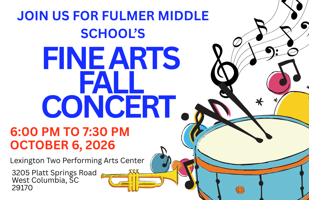 Join us at 6:00 PM on Tuesday, October 6, 2026 for Fulmer Middle School's Fine Arts Fall Concert at the Lex2 Performing Arts Center! 3205 Platt Springs Road West Columbia, SC 29170. Flyer contains colorful music instruments such as a drum and trumpet in addition to music notes shown at the right side of the flyer and towards the bottom right.