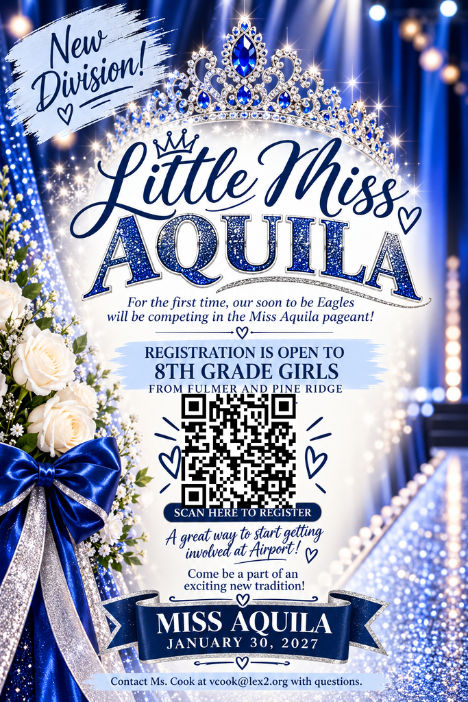 Flyer stating New Division at the top and in large bold print, "Little Miss Aquila" For the first time, our soon to be Eagles will be competing in the Miss Aquila Pageant. Registration is open to 8th grade girls, Fulmer and Pine Ridge. There is a QR code for people to scan to register. It also states this is a great way to start getting involved at Airport. Come be a part of an exciting new tradition. At the bottom it states "Miss Aquila, January 30, 2027." Contact Ms. Cook at vcook@lex2.org with questions.