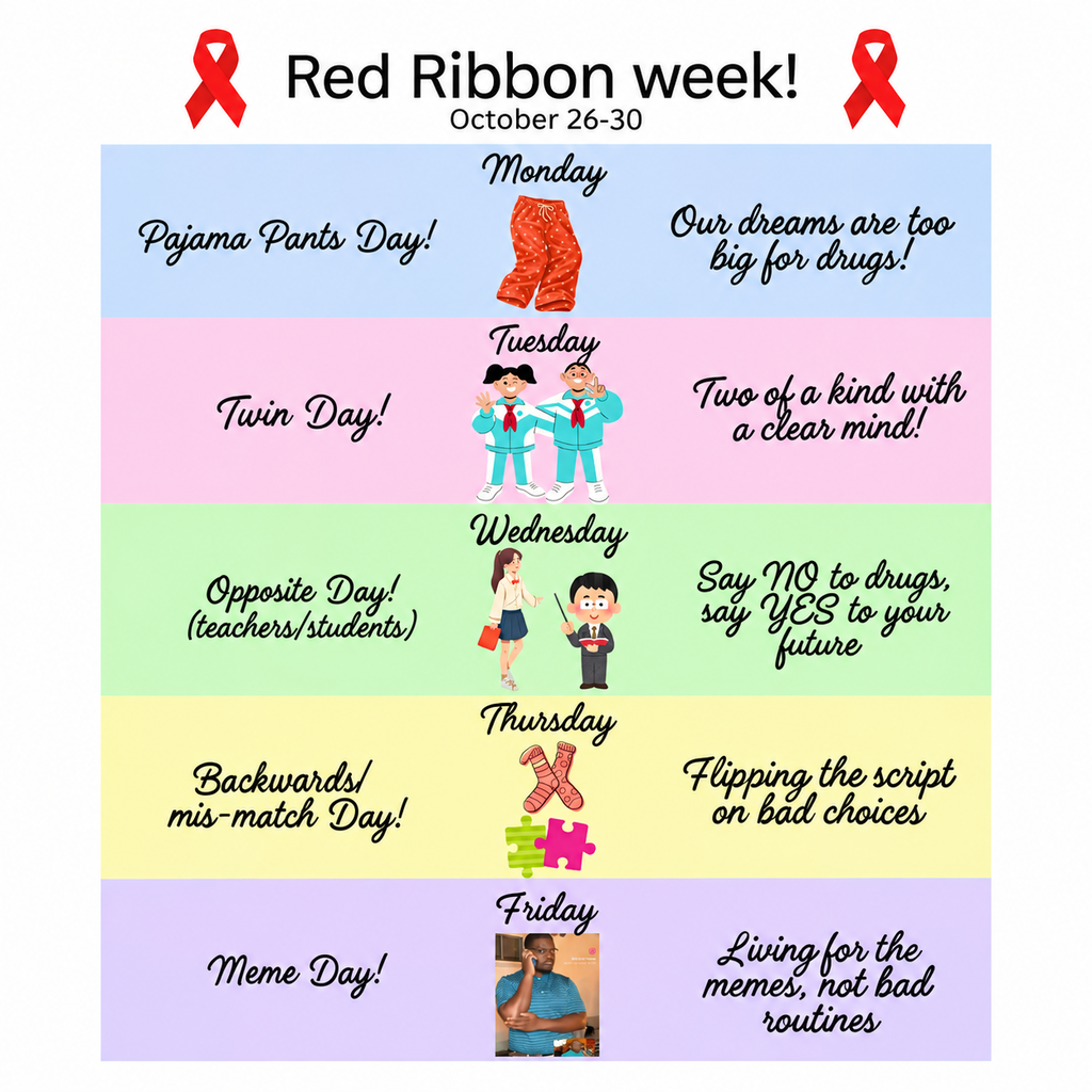 Image reminding everyone of the theme days of Red Ribbon Week. Title Red Ribbon Week! October 26-30 is at the top. Each day of the week is sectioned in a pastel color. Monday is Pajama pants day, our dreams are too big for drugs. Tuesday is Twin Day, two of a kind with a clear mind. Wednesday is Opposite Day (teachers/students), say NO to drugs, say YES to your future. Thursday is Backwards/mis-match Day, flipping the script on bad choices. Friday is Meme Day, living for the memes, not bad routines.