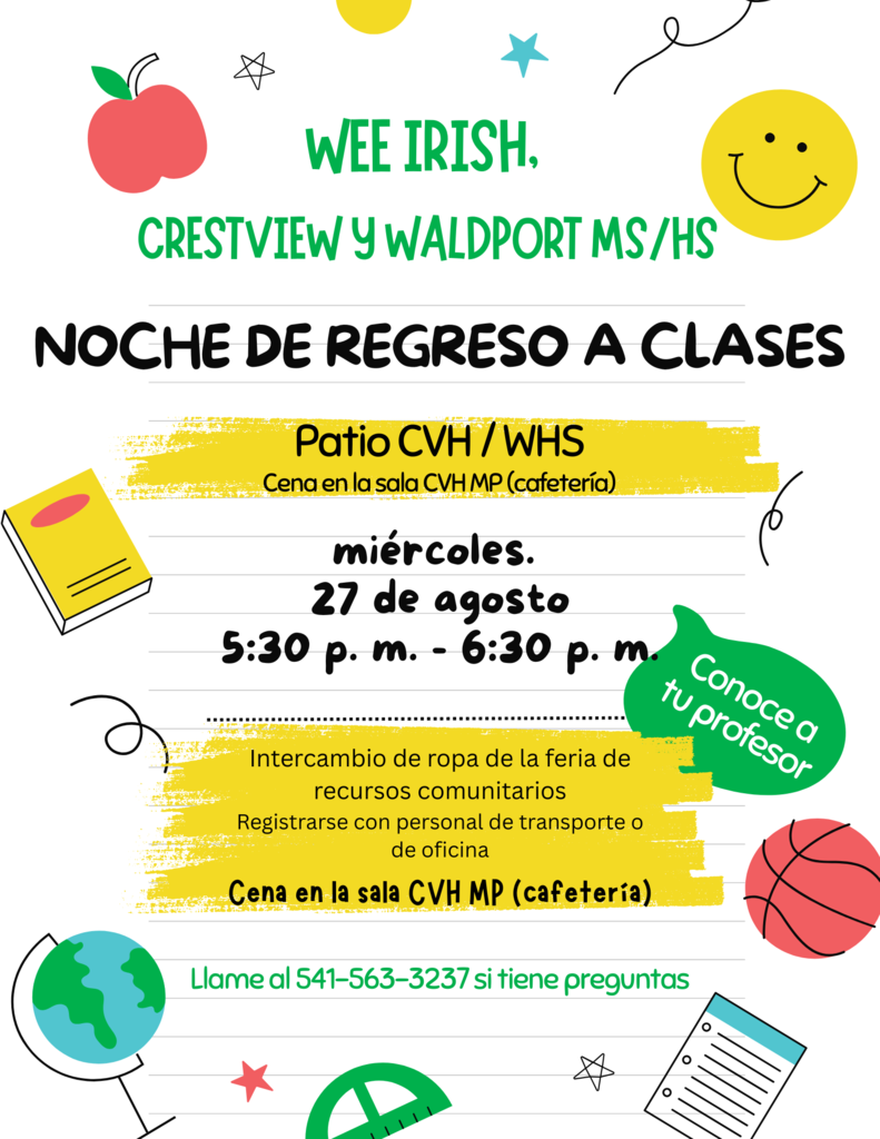 Noche de Regreso a Clases el 27 de agosto a las 5:30PM. La cena y el intercambio de ropa serán en la cafetería. La Feria de Recursos Comunitarios, los Maestros y el Transporte estarán en el patio. Llame al 541-563-3237 si tiene preguntas.